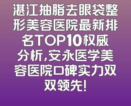 湛江抽脂去眼袋整形美容医院最新排名TOP10权威分析，安永医学美容医院口碑实力双双领先！