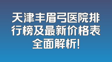 天津丰眉弓医院排行榜及最新价格表全面解析！