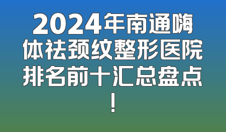 2024年南通嗨体祛颈纹整形医院排名前十汇总盘点!
