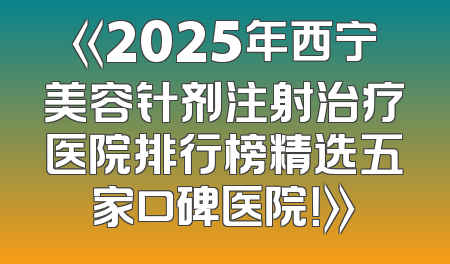 《2025年西宁美容针剂注射治疗医院排行榜精选五家口碑医院！》