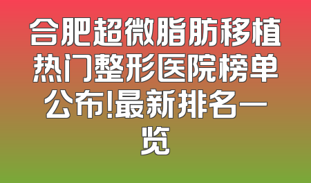 合肥超微脂肪移植热门整形医院榜单公布！最新排名一览