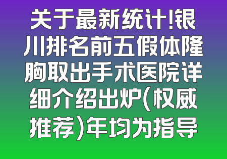 关于最新统计！银川排名前五假体隆胸取出手术医院详细介绍出炉（权威推荐）年均为指导