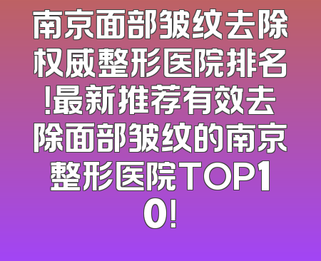 南京面部皱纹去除权威整形医院排名！最新推荐有效去除面部皱纹的南京整形医院TOP10！