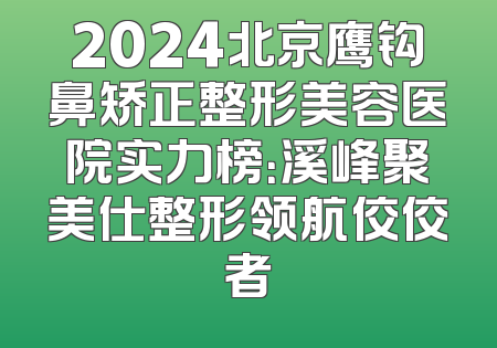 2024北京鹰钩鼻矫正整形美容医院实力榜：溪峰聚美仕整形领航佼佼者