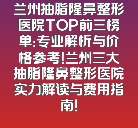兰州抽脂隆鼻整形医院TOP前三榜单：专业解析与价格参考！兰州三大抽脂隆鼻整形医院实力解读与费用指南！