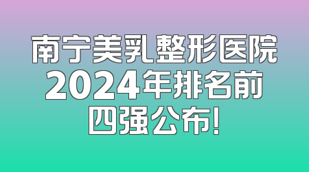 南宁美乳整形医院2024年排名前四强公布！