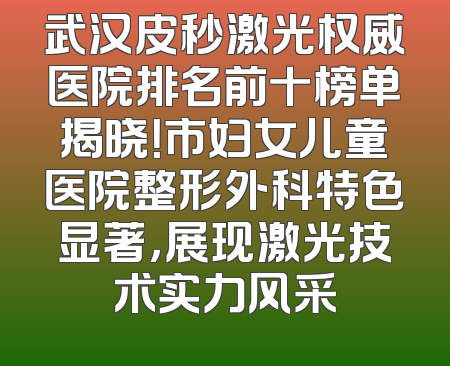 武汉皮秒激光权威医院排名前十榜单揭晓！市妇女儿童医院整形外科特色显著，展现激光技术实力风采