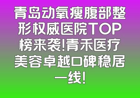 青岛动氧瘦腹部整形权威医院TOP榜来袭！青禾医疗美容卓越口碑稳居一线！