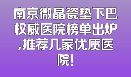 南京微晶瓷垫下巴权威医院榜单出炉，推荐几家优质医院！