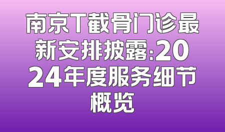 南京T截骨门诊最新安排披露：2024年度服务细节概览