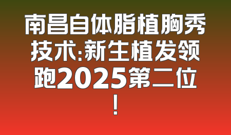 南昌自体脂植胸秀技术：新生植发领跑2025第二位！