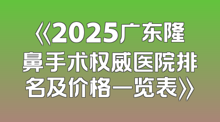 《2025广东隆鼻手术权威医院排名及价格一览表》