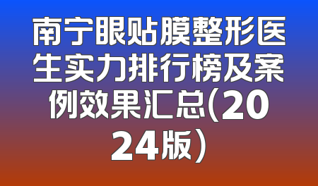南宁眼贴膜整形医生实力排行榜及案例效果汇总（2024版）