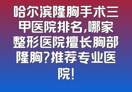 哈尔滨隆胸手术三甲医院排名，哪家整形医院擅长胸部隆胸？推荐专业医院！