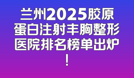 兰州2025胶原蛋白注射丰胸整形医院排名榜单出炉！