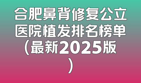 合肥鼻背修复公立医院植发排名榜单（最新2025版）