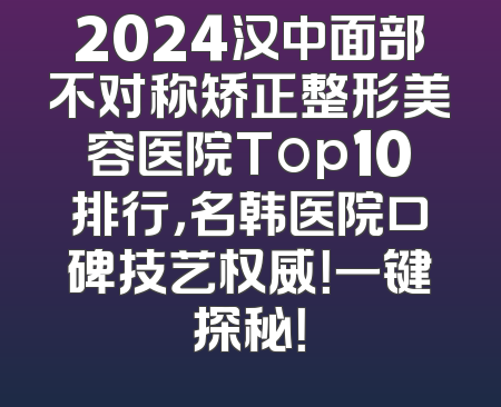 2024汉中面部不对称矫正整形美容医院Top10排行，名韩医院口碑技艺权威！一键探秘！