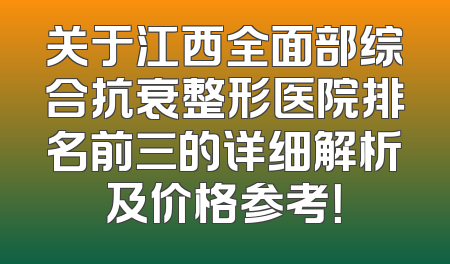 关于江西全面部综合抗衰整形医院排名前三的详细解析及价格参考！