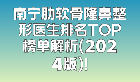 南宁肋软骨隆鼻整形医生排名TOP榜单解析（2024版）！