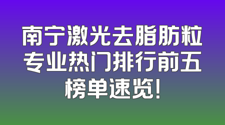 南宁激光去脂肪粒专业热门排行前五榜单速览！
