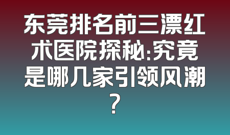 东莞排名前三漂红术医院探秘：究竟是哪几家引领风潮？