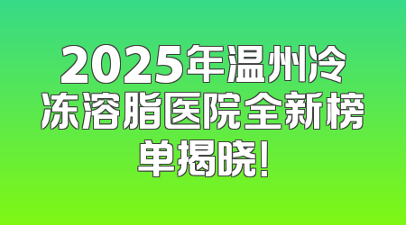 2025年温州冷冻溶脂医院全新榜单揭晓！
