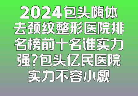 2024包头嗨体去颈纹整形医院排名榜前十名谁实力强？包头亿民医院实力不容小觑