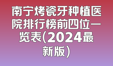 南宁烤瓷牙种植医院排行榜前四位一览表（2024最新版）