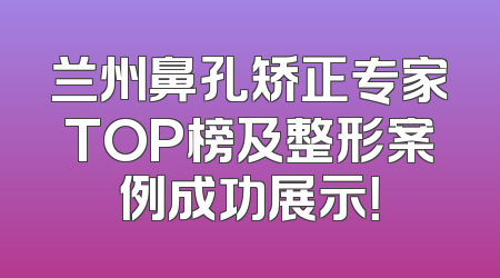 兰州鼻孔矫正专家TOP榜及整形案例成功展示！