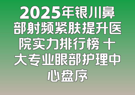 2025年银川鼻部射频紧肤提升医院实力排行榜 十大专业眼部护理中心盘序