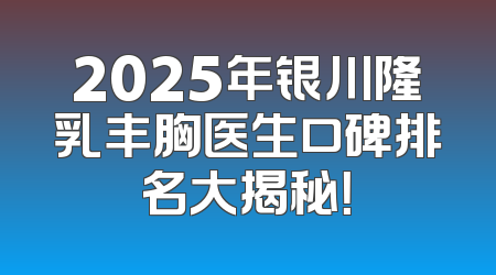 2025年银川隆乳丰胸医生口碑排名大揭秘！