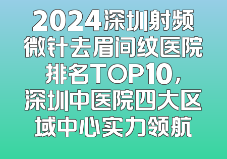 2024深圳射频微针去眉间纹医院排名TOP10，深圳中医院四大区域中心实力领航