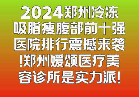 2024郑州冷冻吸脂瘦腹部前十强医院排行震撼来袭！郑州媛颂医疗美容诊所是实力派！