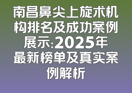 南昌鼻尖上旋术机构排名及成功案例展示：2025年最新榜单及真实案例解析