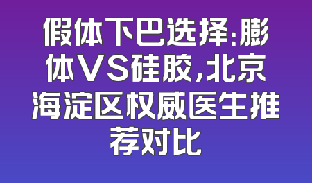 假体下巴选择：膨体VS硅胶，北京海淀区权威医生推荐对比