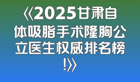 《2025甘肃自体吸脂手术隆胸公立医生权威排名榜！》