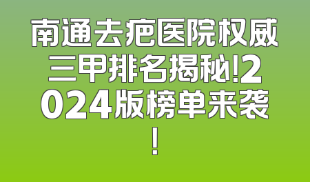 南通去疤医院权威三甲排名揭秘！2024版榜单来袭！