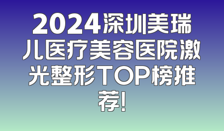 2024深圳美瑞儿医疗美容医院激光整形TOP榜推荐！