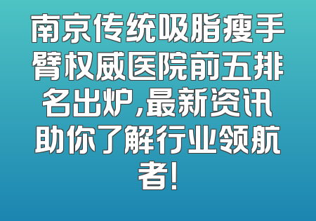 南京传统吸脂瘦手臂权威医院前五排名出炉，最新资讯助你了解行业领航者！