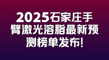 2025石家庄手臂激光溶脂最新预测榜单发布！