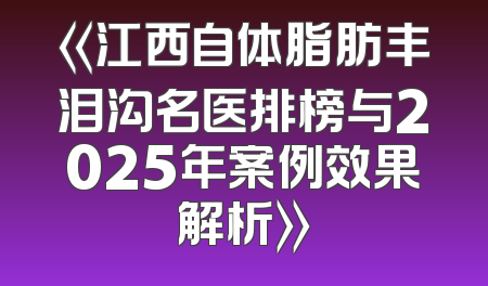 《江西自体脂肪丰泪沟名医排榜与2025年案例效果解析》