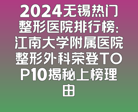 2024无锡热门整形医院排行榜：江南大学附属医院整形外科荣登TOP10揭秘上榜理由