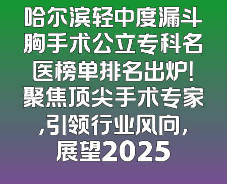 哈尔滨轻中度漏斗胸手术公立专科名医榜单排名出炉！聚焦顶尖手术专家，引领行业风向，展望2025