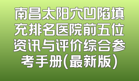 南昌太阳穴凹陷填充排名医院前五位资讯与评价综合参考手册（最新版）
