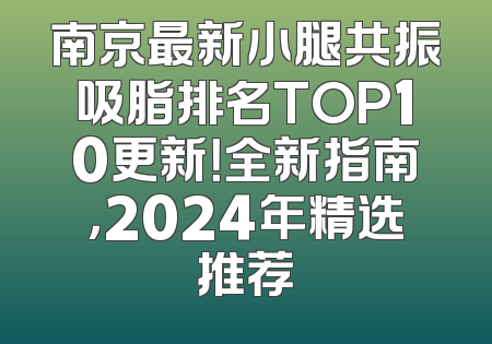 南京最新小腿共振吸脂排名TOP10更新！全新指南，2024年精选推荐