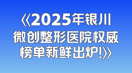 《2025年银川微创整形医院权威榜单新鲜出炉！》