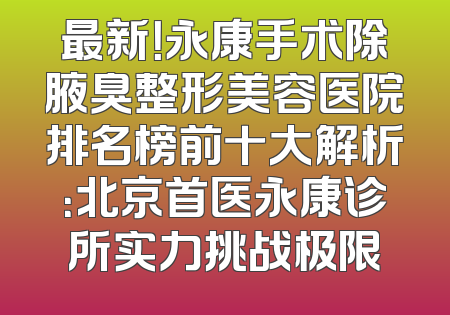 最新！永康手术除腋臭整形美容医院排名榜前十大解析：北京首医永康诊所实力挑战极限