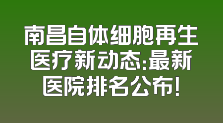 南昌自体细胞再生医疗新动态：最新医院排名公布！