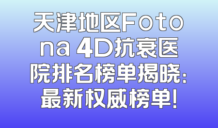 天津地区Fotona 4D抗衰医院排名榜单揭晓：最新权威榜单！