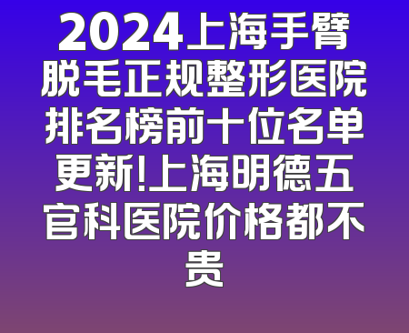 2024上海手臂脱毛正规整形医院排名榜前十位名单更新！上海明德五官科医院价格都不贵